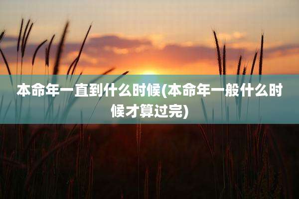 本命年一直到什么时候(本命年一般什么时候才算过完)