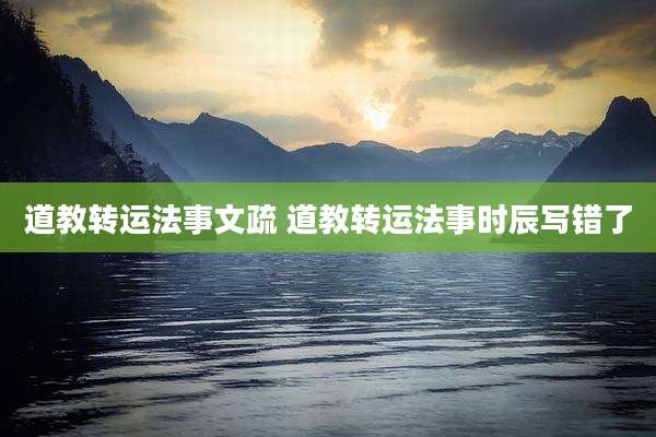 道教转运法事文疏 道教转运法事时辰写错了