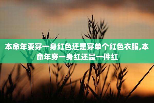 本命年要穿一身红色还是穿单个红色衣服,本命年穿一身红还是一件红