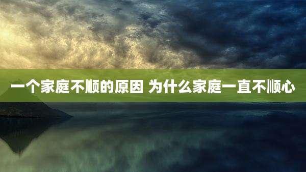 一个家庭不顺的原因 为什么家庭一直不顺心
