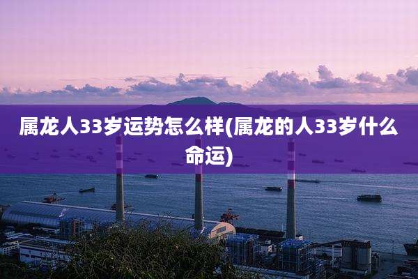 属龙人33岁运势怎么样(属龙的人33岁什么命运)