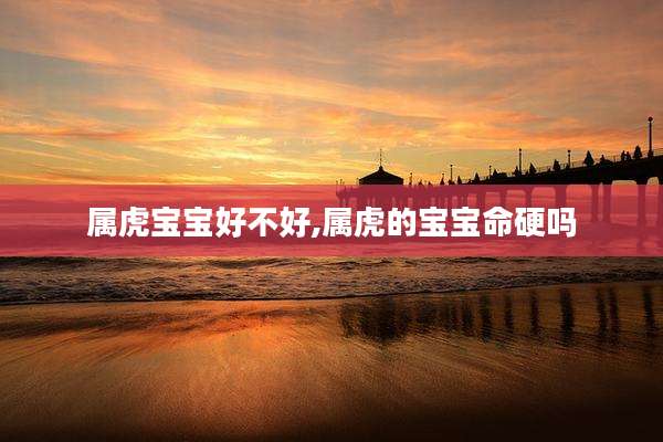 属虎宝宝好不好,属虎的宝宝命硬吗