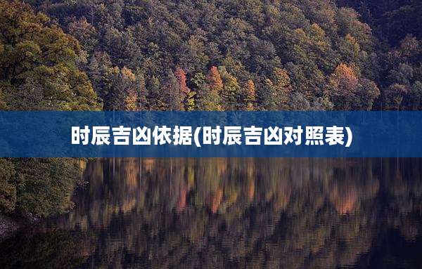 时辰吉凶依据(时辰吉凶对照表)