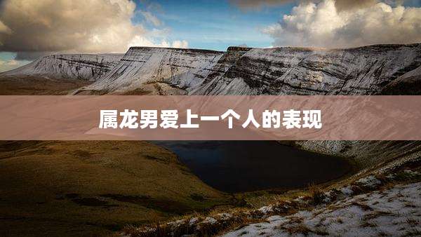属龙男爱上一个人的表现