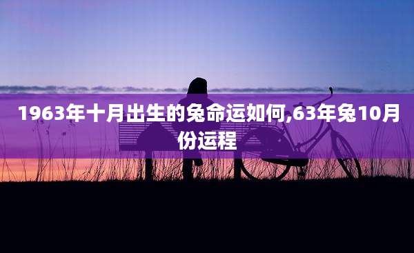1963年十月出生的兔命运如何,63年兔10月份运程