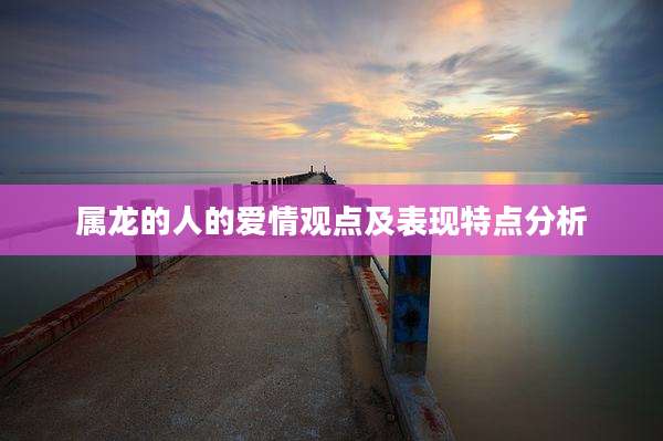 属龙的人的爱情观点及表现特点分析