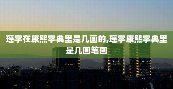 瑶字在康熙字典里是几画的,瑶字康熙字典里是几画笔画