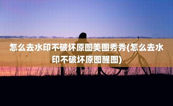 怎么去水印不破坏原图美图秀秀(怎么去水印不破坏原图醒图)