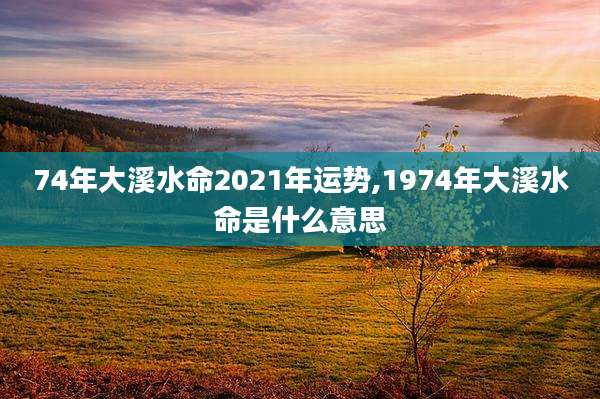 74年大溪水命2021年运势,1974年大溪水命是什么意思