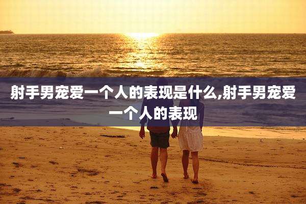 射手男宠爱一个人的表现是什么,射手男宠爱一个人的表现