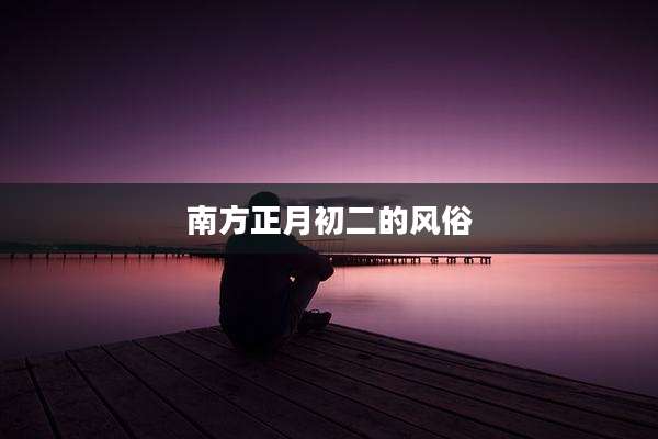 南方正月初二的风俗