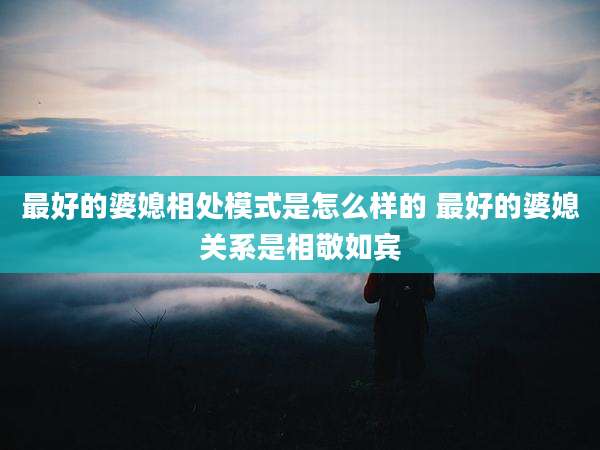 最好的婆媳相处模式是怎么样的 最好的婆媳关系是相敬如宾