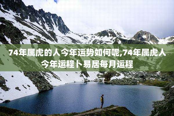 74年属虎的人今年运势如何呢,74年属虎人今年运程卜易居每月运程