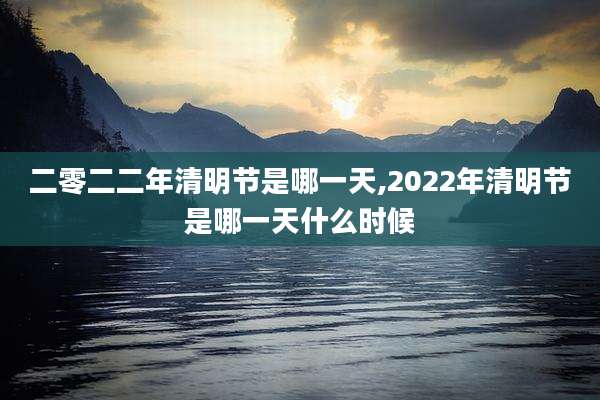 二零二二年清明节是哪一天,2022年清明节是哪一天什么时候