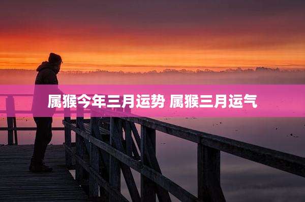 属猴今年三月运势 属猴三月运气