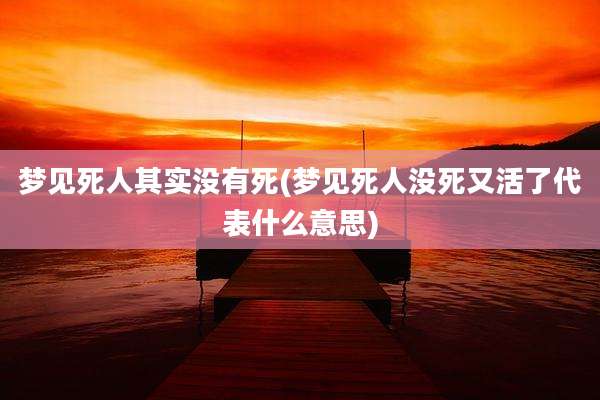 梦见死人其实没有死(梦见死人没死又活了代表什么意思)