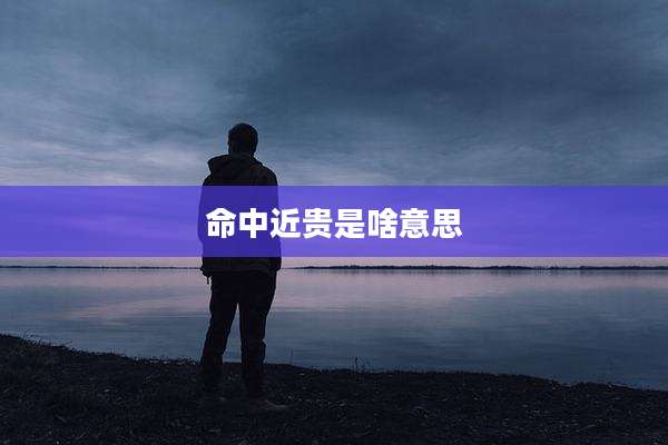 命中近贵是啥意思