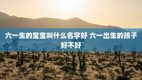 六一生的宝宝叫什么名字好 六一出生的孩子好不好