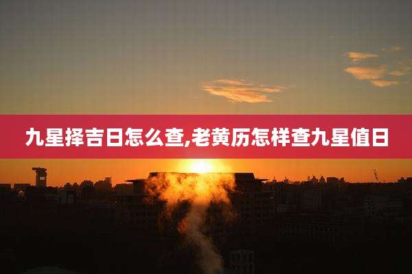 九星择吉日怎么查,老黄历怎样查九星值日