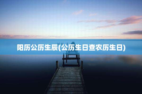 阳历公历生辰(公历生日查农历生日)