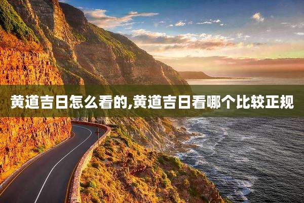 黄道吉日怎么看的,黄道吉日看哪个比较正规