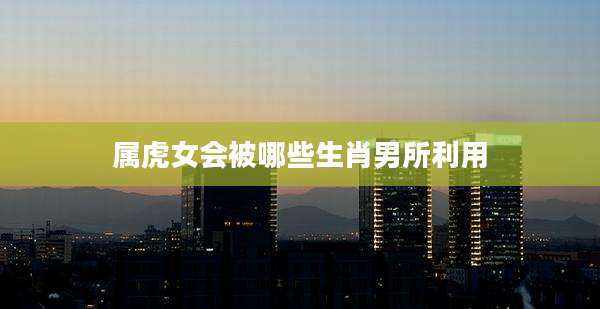 属虎女会被哪些生肖男所利用