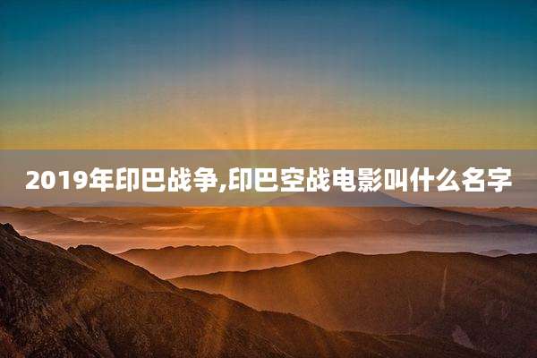 2019年印巴战争,印巴空战电影叫什么名字
