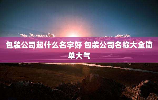 包装公司起什么名字好 包装公司名称大全简单大气