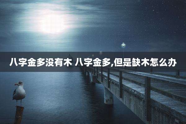 八字金多没有木 八字金多,但是缺木怎么办