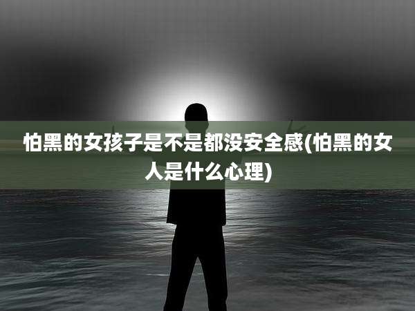 怕黑的女孩子是不是都没安全感(怕黑的女人是什么心理)