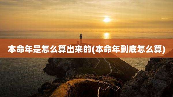 本命年是怎么算出来的(本命年到底怎么算)
