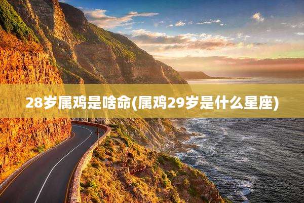 28岁属鸡是啥命(属鸡29岁是什么星座)