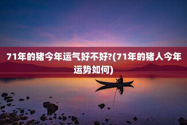 71年的猪今年运气好不好?(71年的猪人今年运势如何)