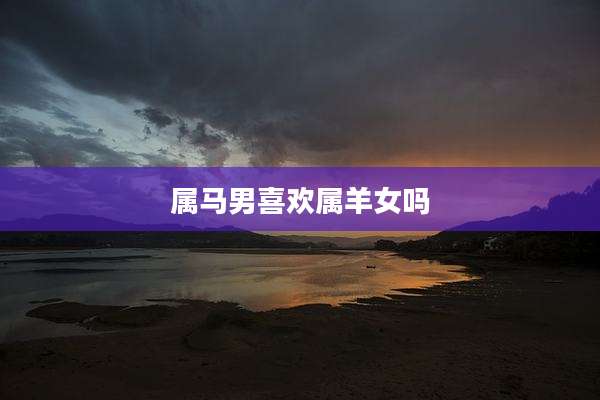 属马男喜欢属羊女吗