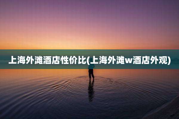 上海外滩酒店性价比(上海外滩w酒店外观)