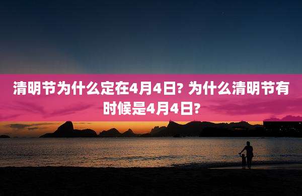 清明节为什么定在4月4日? 为什么清明节有时候是4月4日?