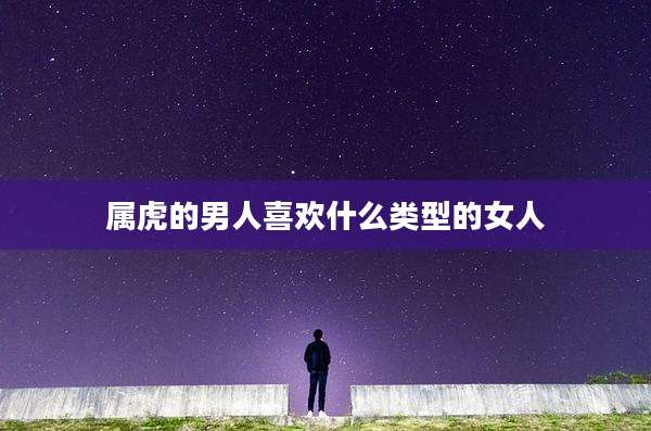 属虎的男人喜欢什么类型的女人