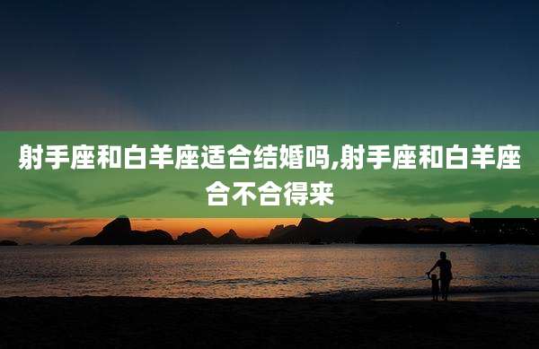 射手座和白羊座适合结婚吗,射手座和白羊座合不合得来