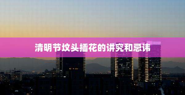 清明节坟头插花的讲究和忌讳