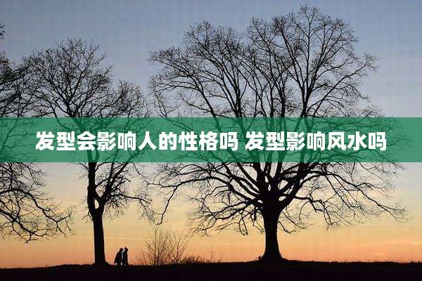 发型会影响人的性格吗 发型影响风水吗