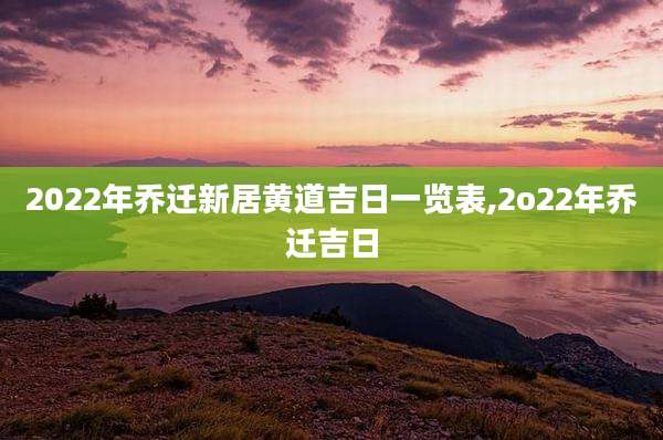 2022年乔迁新居黄道吉日一览表,2o22年乔迁吉日
