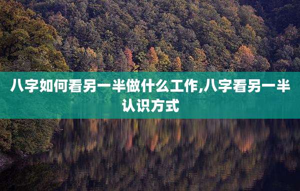 八字如何看另一半做什么工作,八字看另一半认识方式