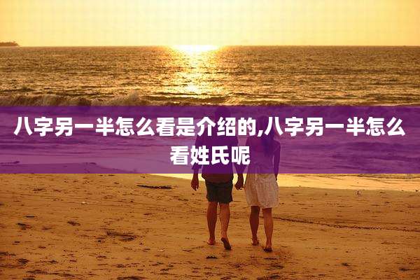 八字另一半怎么看是介绍的,八字另一半怎么看姓氏呢