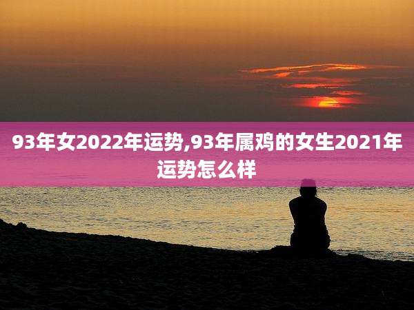 93年女2022年运势,93年属鸡的女生2021年运势怎么样