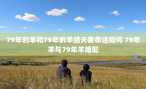 79年的羊和79年的羊结夫妻命运如何 79年羊与79年羊婚配