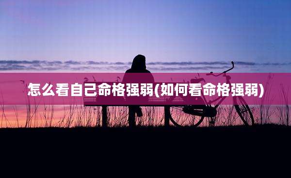 怎么看自己命格强弱(如何看命格强弱)