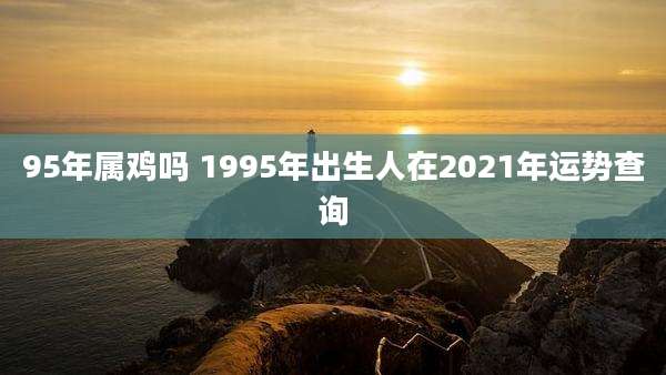 95年属鸡吗 1995年出生人在2021年运势查询