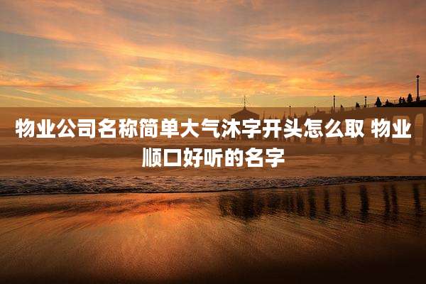 物业公司名称简单大气沐字开头怎么取 物业顺口好听的名字