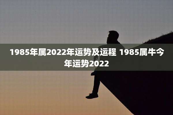 1985年属2022年运势及运程 1985属牛今年运势2022