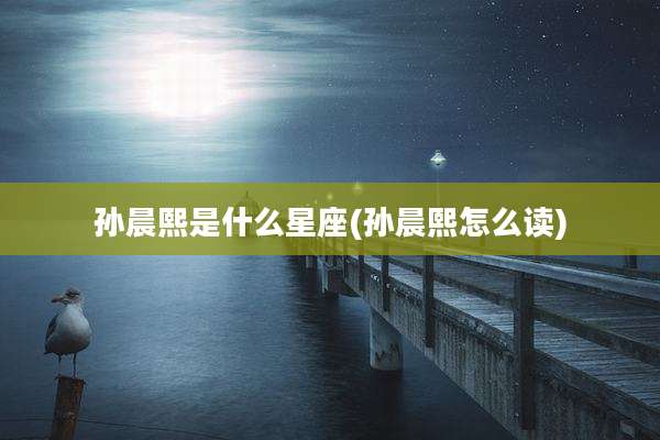 孙晨熙是什么星座(孙晨熙怎么读)